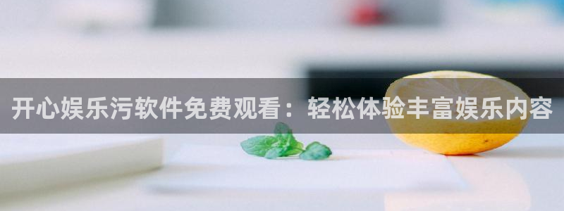 众合官网登录：开心娱乐污软件免费观看：轻松体验丰富娱乐内容