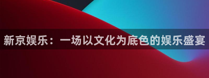 众合官网平台官网：新京娱乐：一场以文化为底色的娱乐盛宴