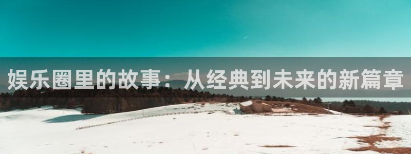 众合官网是正规平台吗：娱乐圈里的故事：从经典到未来的新篇章