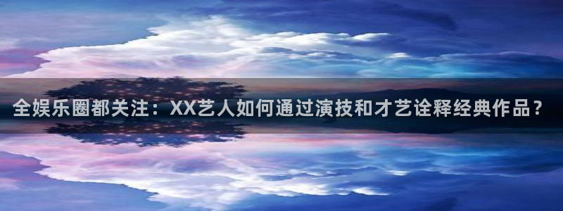 众合官网现在优惠多少：全娱乐圈都关注：XX艺人如何通过演技和才艺诠释经典作品？