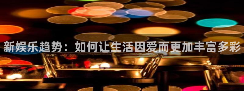 众合官网赏金女王：新娱乐趋势：如何让生活因爱而更加丰富多彩