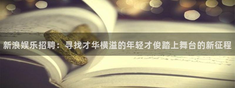 众合官网体育f开户：新浪娱乐招聘：寻找才华横溢的年轻才俊踏上舞台的新征程