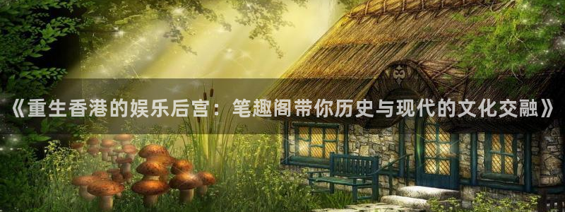 众合官网体育合法嘛：《重生香港的娱乐后宫：笔趣阁带你历史与现代的文化交融》