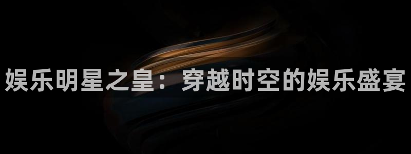 众合官网平台官网版下载：娱乐明星之皇：穿越时空的娱乐盛宴