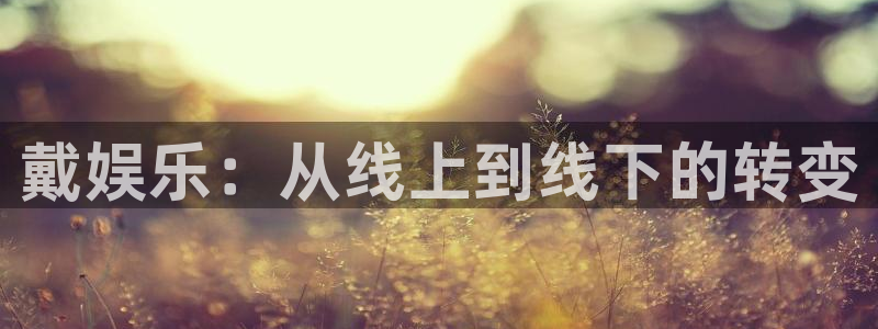 众合官网kgame：戴娱乐：从线上到线下的转变